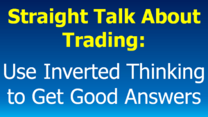 Read more about the article Straight Talk about Trading:  Use Inverted Thinking to Get Good Answers